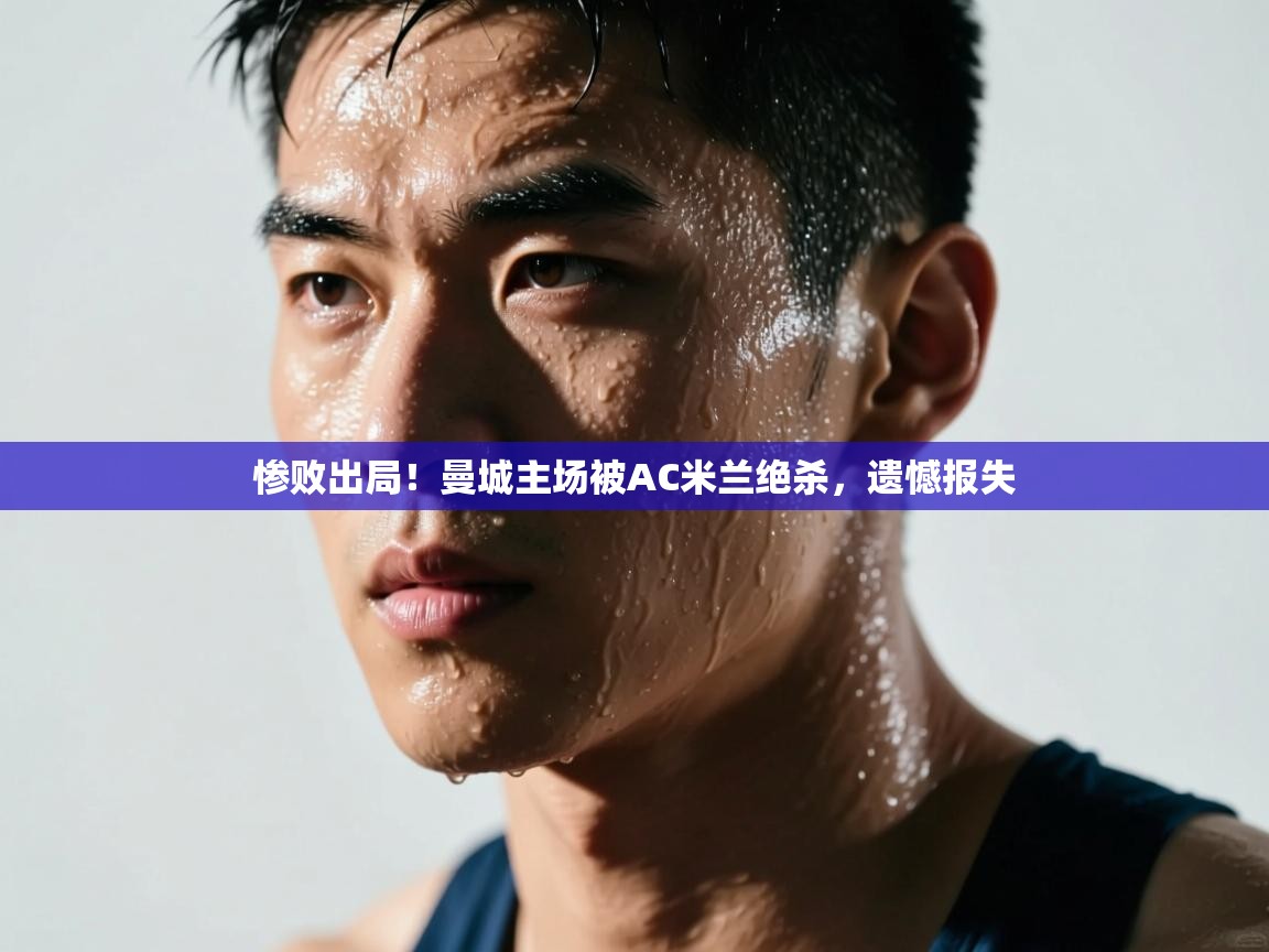 惨败出局！曼城主场被AC米兰绝杀，遗憾报失