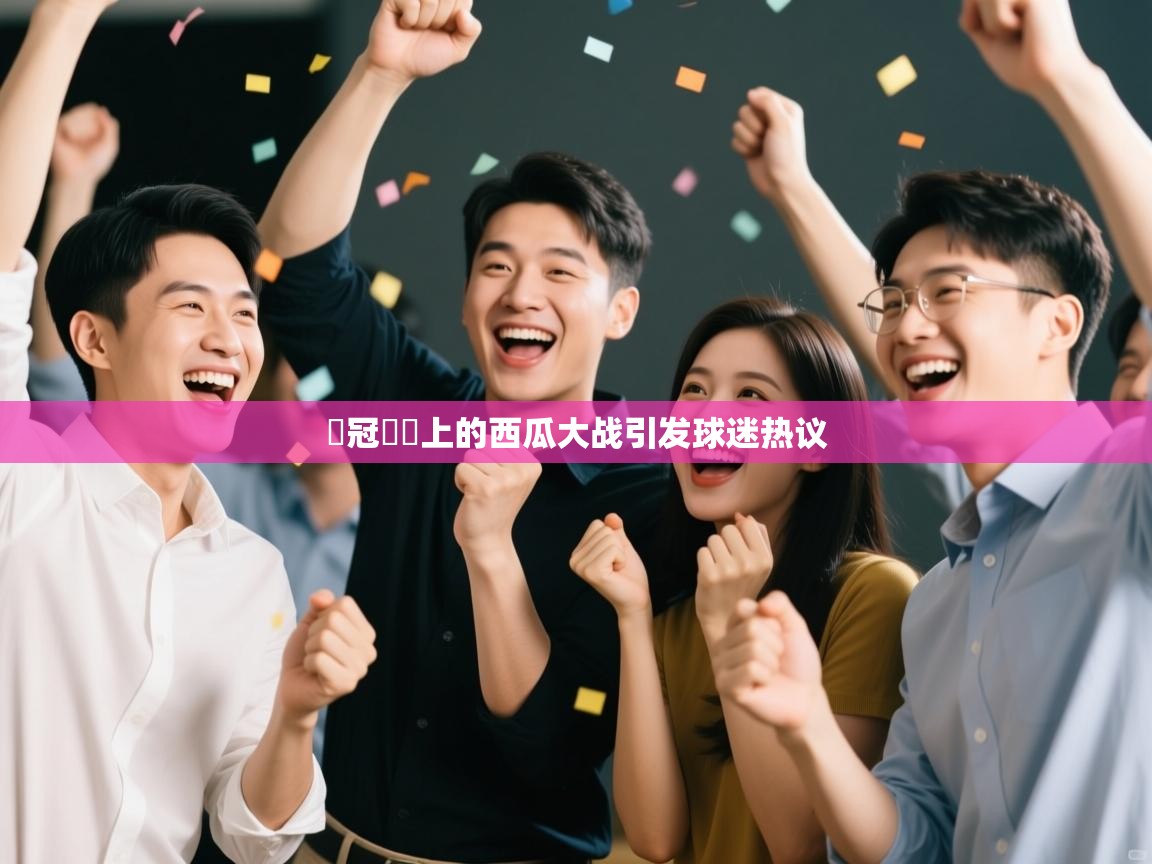 歐冠賽場上的西瓜大战引发球迷热议