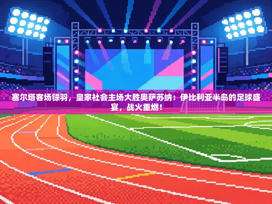 塞尔塔客场铩羽，皇家社会主场大胜奥萨苏纳：伊比利亚半岛的足球盛宴，战火重燃！